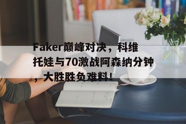 Kaiyun-关于Faker巅峰对决，科维托娃与70激战阿森纳分钟，大胜胜负难料！的信息